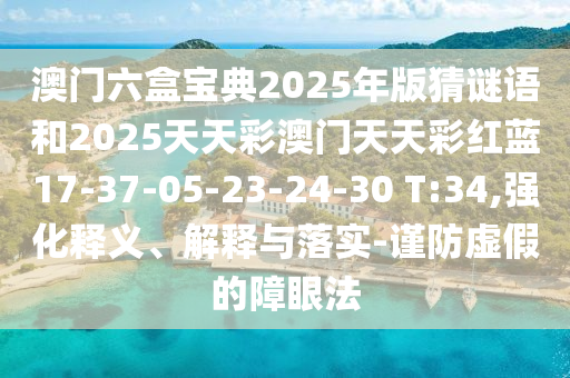 澳門六盒寶典2025年版猜謎語和2025天天彩澳門天天彩紅藍(lán)17-37-05-23-24-30 T:34,強(qiáng)化釋義、解釋與落實(shí)-謹(jǐn)防虛假的障眼法