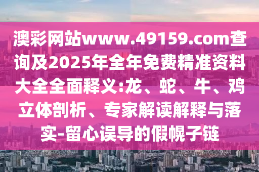澳彩網(wǎng)站www.49159.соm查詢及2025年全年免費(fèi)精準(zhǔn)資料大全全面釋義:龍、蛇、牛、雞立體剖析、專家解讀解釋與落實(shí)-留心誤導(dǎo)的假幌子鏈
