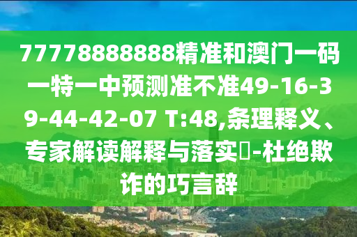 77778888888精準(zhǔn)和澳門一碼一特一中預(yù)測準(zhǔn)不準(zhǔn)49-16-39-44-42-07 T:48,條理釋義、專家解讀解釋與落實(shí)?-杜絕欺詐的巧言辭