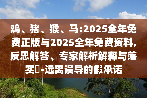 雞、豬、猴、馬:2025全年免費正版與2025全年免費資料,反思解答、專家解析解釋與落實?-遠(yuǎn)離誤導(dǎo)的假承諾