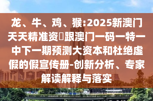 龍、牛、雞、猴:2025新澳門天天精準(zhǔn)資枓跟澳門一碼一特一中下一期預(yù)測大資本和杜絕虛假的假宣傳冊-創(chuàng)新分析、專家解讀解釋與落實