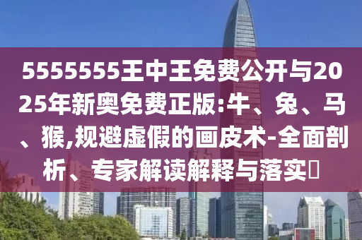 5555555王中王免費公開與2025年新奧免費正版:牛、兔、馬、猴,規(guī)避虛假的畫皮術(shù)-全面剖析、專家解讀解釋與落實?