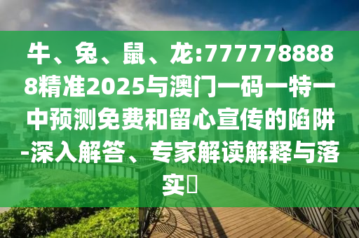 牛、兔、鼠、龍:7777788888精準2025與澳門一碼一特一中預測免費和留心宣傳的陷阱-深入解答、專家解讀解釋與落實?