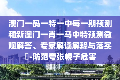 澳門一碼一特一中每一期預(yù)測(cè)和新澳門一肖一馬中特預(yù)測(cè)微觀解答、專家解讀解釋與落實(shí)?-防范夸張幌子危害