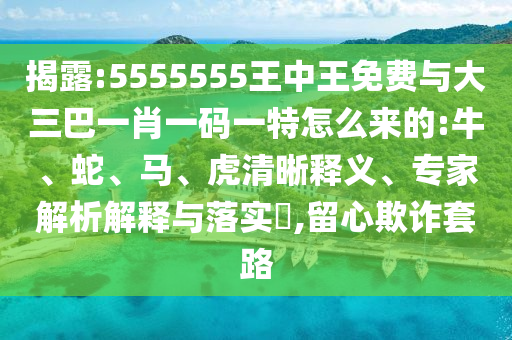 揭露:5555555王中王免費與大三巴一肖一碼一特怎么來的:牛、蛇、馬、虎清晰釋義、專家解析解釋與落實?,留心欺詐套路