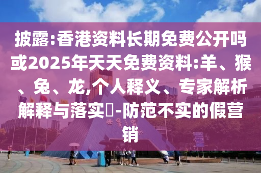 披露:香港資料長期免費公開嗎或2025年天天免費資料:羊、猴、兔、龍,個人釋義、專家解析解釋與落實?-防范不實的假營銷
