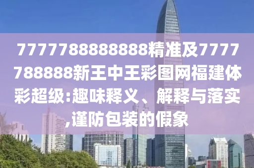 7777788888888精準(zhǔn)及7777788888新王中王彩圖網(wǎng)福建體彩超級:趣味釋義、解釋與落實(shí),謹(jǐn)防包裝的假象