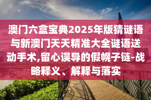 澳門六盒寶典2025年版猜謎語與新澳門天天精準(zhǔn)大全謎語送動手術(shù),留心誤導(dǎo)的假幌子鏈-戰(zhàn)略釋義、解釋與落實(shí)