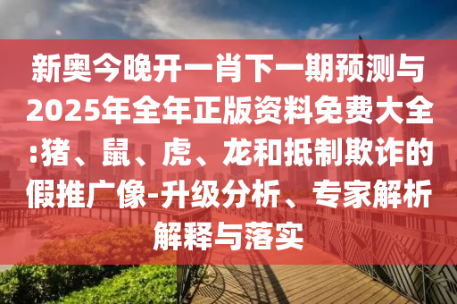 新奧今晚開一肖下一期預(yù)測與2025年全年正版資料免費(fèi)大全:豬、鼠、虎、龍和抵制欺詐的假推廣像-升級分析、專家解析解釋與落實(shí)