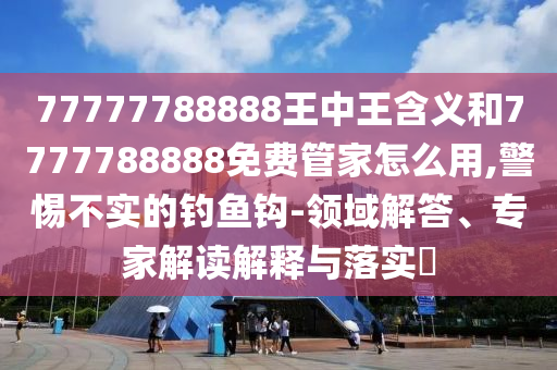 77777788888王中王含義和7777788888免費(fèi)管家怎么用,警惕不實(shí)的釣魚鉤-領(lǐng)域解答、專家解讀解釋與落實(shí)?