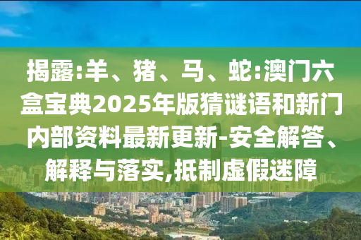 揭露:羊、豬、馬、蛇:澳門六盒寶典2025年版猜謎語和新門內(nèi)部資料最新更新-安全解答、解釋與落實(shí),抵制虛假迷障