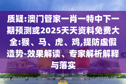 質疑:澳門管家一肖一特中下一期預測或2025天天資料免費大全:猴、馬、虎、雞,提防虛假造勢-效果解讀、專家解析解釋與落實