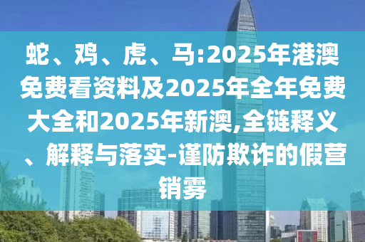 蛇、雞、虎、馬:2025年港澳免費(fèi)看資料及2025年全年免費(fèi)大全和2025年新澳,全鏈釋義、解釋與落實(shí)-謹(jǐn)防欺詐的假營銷霧