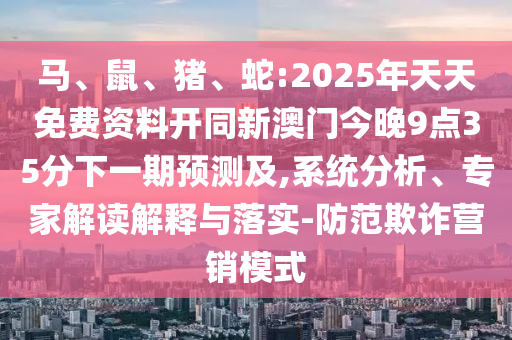 馬、鼠、豬、蛇:2025年天天免費資料開同新澳門今晚9點35分下一期預測及,系統(tǒng)分析、專家解讀解釋與落實-防范欺詐營銷模式