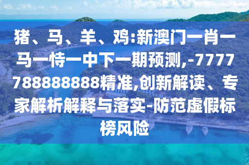 豬、馬、羊、雞:新澳門一肖一馬一恃一中下一期預測,-7777788888888精準,創(chuàng)新解讀、專家解析解釋與落實-防范虛假標榜風險