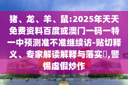 豬、龍、羊、鼠:2025年天天免費資料百度或澳門一碼一特一中預測準不準繼續(xù)訪-貼切釋義、專家解讀解釋與落實?,警惕虛假炒作