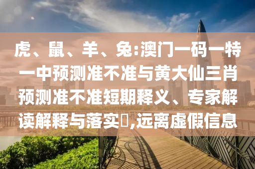 虎、鼠、羊、兔:澳門一碼一特一中預測準不準與黃大仙三肖預測準不準短期釋義、專家解讀解釋與落實?,遠離虛假信息