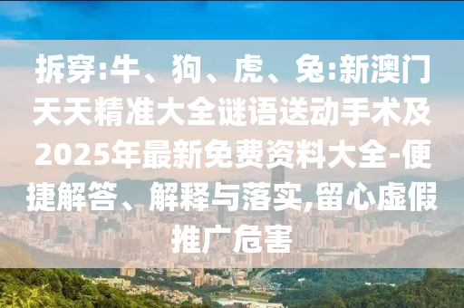 拆穿:牛、狗、虎、兔:新澳門天天精準(zhǔn)大全謎語(yǔ)送動(dòng)手術(shù)及2025年最新免費(fèi)資料大全-便捷解答、解釋與落實(shí),留心虛假推廣危害