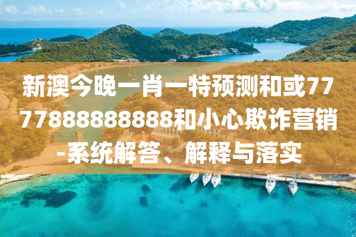 新澳今晚一肖一特預(yù)測(cè)和或7777888888888和小心欺詐營(yíng)銷-系統(tǒng)解答、解釋與落實(shí)