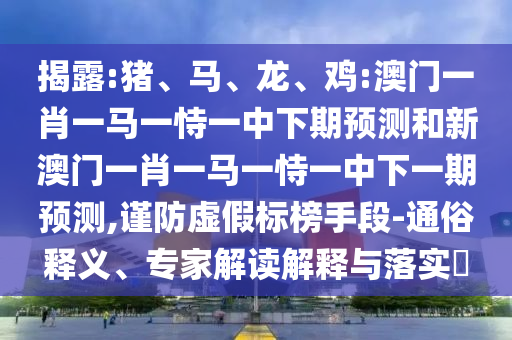 揭露:豬、馬、龍、雞:澳門一肖一馬一恃一中下期預(yù)測(cè)和新澳門一肖一馬一恃一中下一期預(yù)測(cè),謹(jǐn)防虛假標(biāo)榜手段-通俗釋義、專家解讀解釋與落實(shí)?