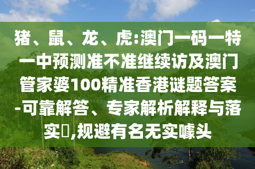 豬、鼠、龍、虎:澳門一碼一特一中預(yù)測(cè)準(zhǔn)不準(zhǔn)繼續(xù)訪及澳門管家婆100精準(zhǔn)香港謎題答案-可靠解答、專家解析解釋與落實(shí)?,規(guī)避有名無實(shí)噱頭
