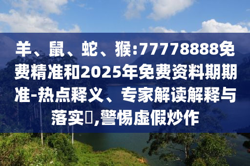 羊、鼠、蛇、猴:77778888免費(fèi)精準(zhǔn)和2025年免費(fèi)資料期期準(zhǔn)-熱點(diǎn)釋義、專(zhuān)家解讀解釋與落實(shí)?,警惕虛假炒作