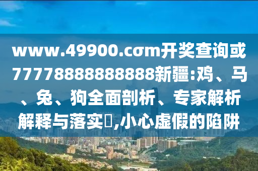 www.49900.cσm開(kāi)獎(jiǎng)查詢(xún)或77778888888888新疆:雞、馬、兔、狗全面剖析、專(zhuān)家解析解釋與落實(shí)?,小心虛假的陷阱