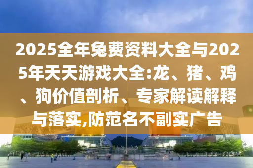 2025全年兔費(fèi)資料大全與2025年天天游戲大全:龍、豬、雞、狗價(jià)值剖析、專(zhuān)家解讀解釋與落實(shí),防范名不副實(shí)廣告