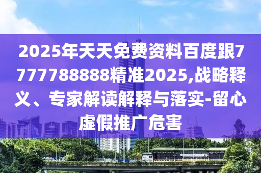 2025年天天免費資料百度跟7777788888精準2025,戰(zhàn)略釋義、專家解讀解釋與落實-留心虛假推廣危害