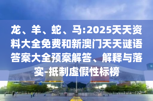 龍、羊、蛇、馬:2025天天資料大全免費(fèi)和新澳門天天謎語答案大全預(yù)案解答、解釋與落實(shí)-抵制虛假性標(biāo)榜