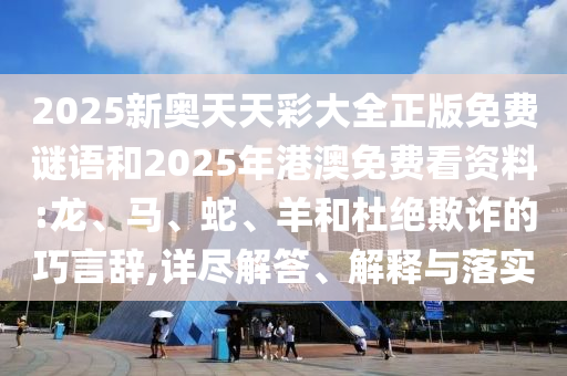 2025新奧天天彩大全正版免費謎語和2025年港澳免費看資料:龍、馬、蛇、羊和杜絕欺詐的巧言辭,詳盡解答、解釋與落實