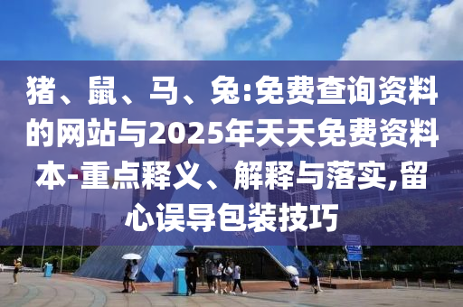豬、鼠、馬、兔:免費(fèi)查詢資料的網(wǎng)站與2025年天天免費(fèi)資料本-重點(diǎn)釋義、解釋與落實(shí),留心誤導(dǎo)包裝技巧