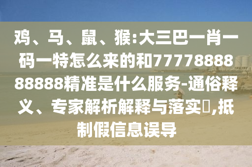 雞、馬、鼠、猴:大三巴一肖一碼一特怎么來(lái)的和7777888888888精準(zhǔn)是什么服務(wù)-通俗釋義、專家解析解釋與落實(shí)?,抵制假信息誤導(dǎo)