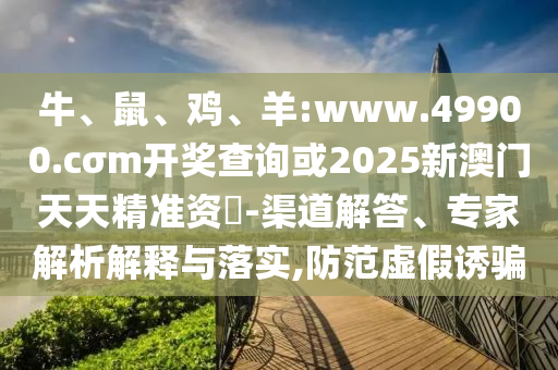 牛、鼠、雞、羊:www.49900.cσm開獎查詢或2025新澳門天天精準資枓-渠道解答、專家解析解釋與落實,防范虛假誘騙