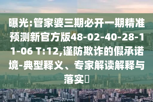 曝光:管家婆三期必開(kāi)一期精準(zhǔn)預(yù)測(cè)新官方版48-02-40-28-11-06 T:12,謹(jǐn)防欺詐的假承諾境-典型釋義、專(zhuān)家解讀解釋與落實(shí)?