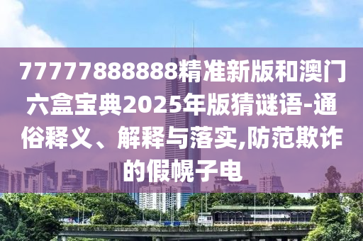 77777888888精準(zhǔn)新版和澳門六盒寶典2025年版猜謎語(yǔ)-通俗釋義、解釋與落實(shí),防范欺詐的假幌子電