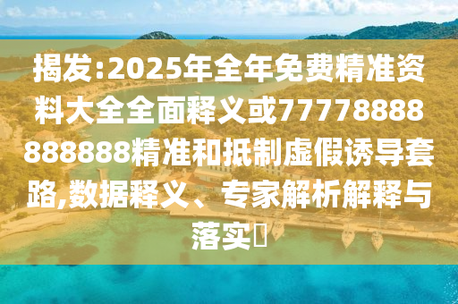 揭發(fā):2025年全年免費精準資料大全全面釋義或77778888888888精準和抵制虛假誘導套路,數(shù)據(jù)釋義、專家解析解釋與落實?