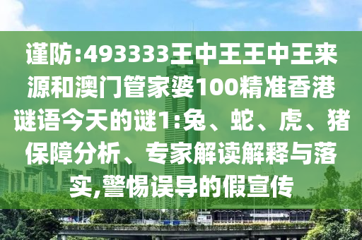 謹防:493333王中王王中王來源和澳門管家婆100精準香港謎語今天的謎1:兔、蛇、虎、豬保障分析、專家解讀解釋與落實,警惕誤導的假宣傳