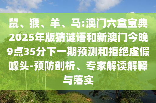 鼠、猴、羊、馬:澳門六盒寶典2025年版猜謎語和新澳門今晚9點35分下一期預測和拒絕虛假噱頭-預防剖析、專家解讀解釋與落實