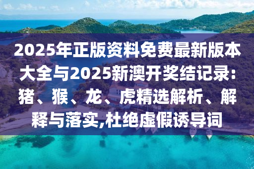 2025年正版資料免費最新版本大全與2025新澳開獎結記錄:豬、猴、龍、虎精選解析、解釋與落實,杜絕虛假誘導詞