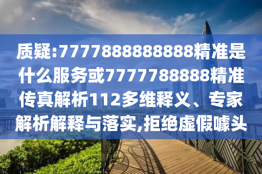 質疑:7777888888888精準是什么服務或7777788888精準傳真解析112多維釋義、專家解析解釋與落實,拒絕虛假噱頭
