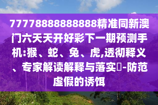 77778888888888精準(zhǔn)同新澳門(mén)六天天開(kāi)好彩下一期預(yù)測(cè)手機(jī):猴、蛇、兔、虎,透徹釋義、專家解讀解釋與落實(shí)?-防范虛假的誘餌