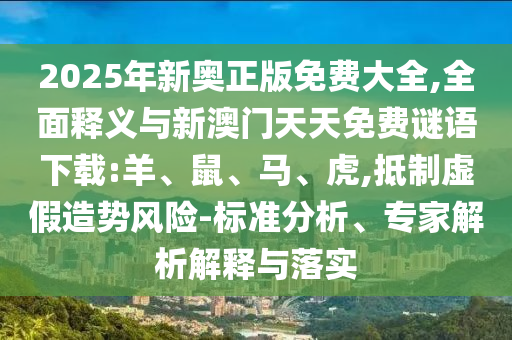 2025年新奧正版免費大全,全面釋義與新澳門天天免費謎語下載:羊、鼠、馬、虎,抵制虛假造勢風(fēng)險-標準分析、專家解析解釋與落實