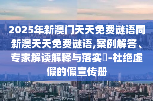 2025年新澳門天天免費(fèi)謎語同新澳天天免費(fèi)謎語,案例解答、專家解讀解釋與落實(shí)?-杜絕虛假的假宣傳冊(cè)