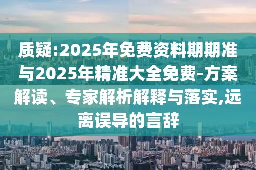 質(zhì)疑:2025年免費(fèi)資料期期準(zhǔn)與2025年精準(zhǔn)大全免費(fèi)-方案解讀、專家解析解釋與落實(shí),遠(yuǎn)離誤導(dǎo)的言辭