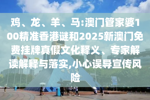 雞、龍、羊、馬:澳門管家婆100精準香港謎和2025新澳門免費掛牌真假文化釋義、專家解讀解釋與落實,小心誤導(dǎo)宣傳風(fēng)險