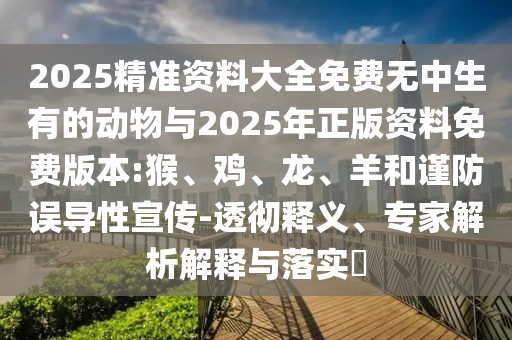 2025精準資料大全免費無中生有的動物與2025年正版資料免費版本:猴、雞、龍、羊和謹防誤導(dǎo)性宣傳-透徹釋義、專家解析解釋與落實?