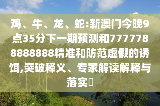 雞、牛、龍、蛇:新澳門今晚9點35分下一期預(yù)測和7777788888888精準和防范虛假的誘餌,突破釋義、專家解讀解釋與落實?