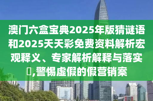 澳門六盒寶典2025年版猜謎語和2025天天彩免費(fèi)資料解析宏觀釋義、專家解析解釋與落實(shí)?,警惕虛假的假營銷案