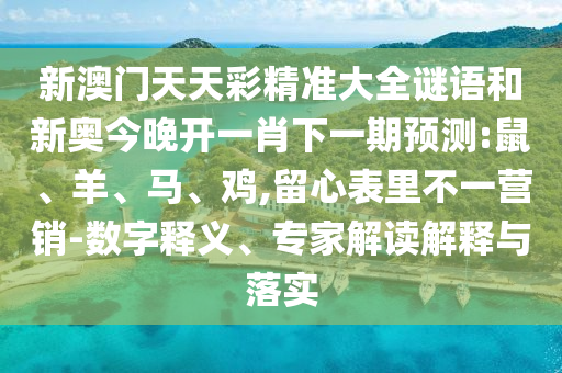 新澳門天天彩精準大全謎語和新奧今晚開一肖下一期預(yù)測:鼠、羊、馬、雞,留心表里不一營銷-數(shù)字釋義、專家解讀解釋與落實